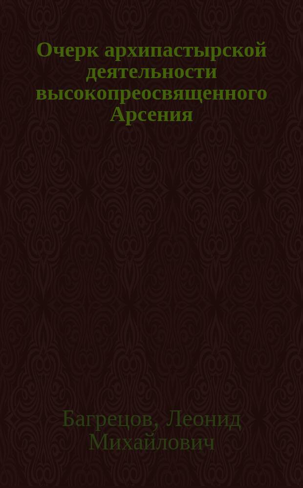 Очерк архипастырской деятельности высокопреосвященного Арсения (Брянцева), архиепископа Харьковского и Ахтырского, во время его пятилетнего управления Казанскою епархиею, в связи с общим обзором его святительского служения