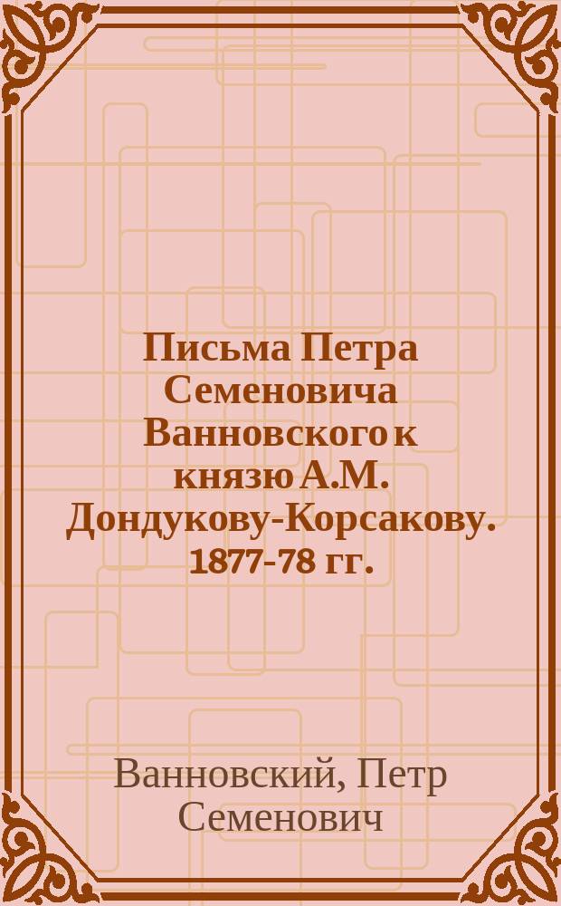 Письма Петра Семеновича Ванновского к князю А.М. Дондукову-Корсакову. 1877-78 гг.