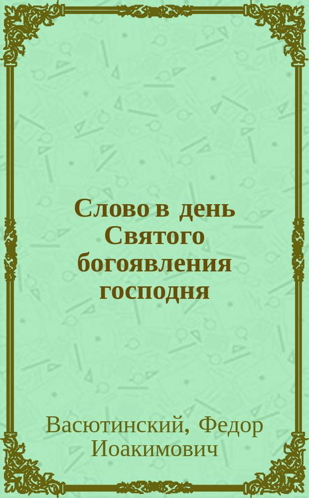 Слово в день Святого богоявления господня : Произнесено в Кафедральном соборе, при архиерейск. служении
