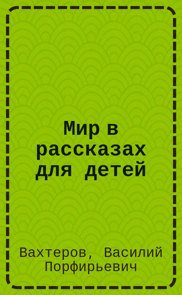 Мир в рассказах для детей : Первая после букваря кн. для кл. чтения в нач. уч-щах : С 194 рис. в тексте