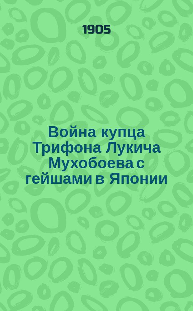 Война купца Трифона Лукича Мухобоева с гейшами в Японии : Стран. и маловероят. происшествие