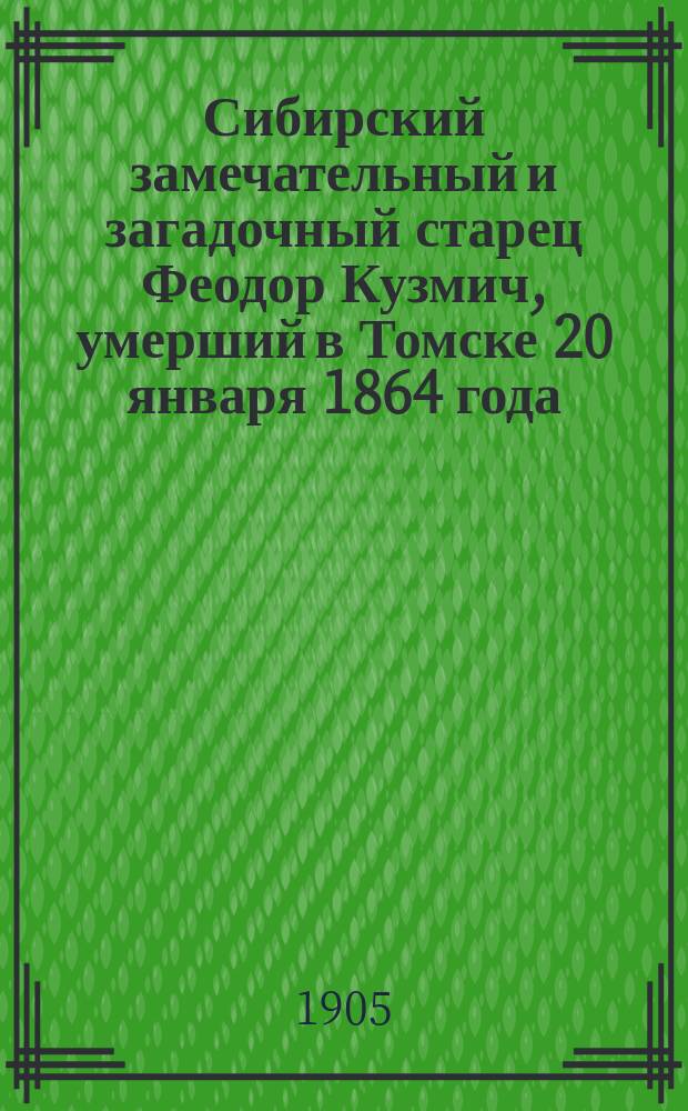 Сибирский замечательный и загадочный старец Феодор Кузмич, умерший в Томске 20 января 1864 года, и о том, как жили в Сибири русские люди в его время : Очерк К. Г-ва