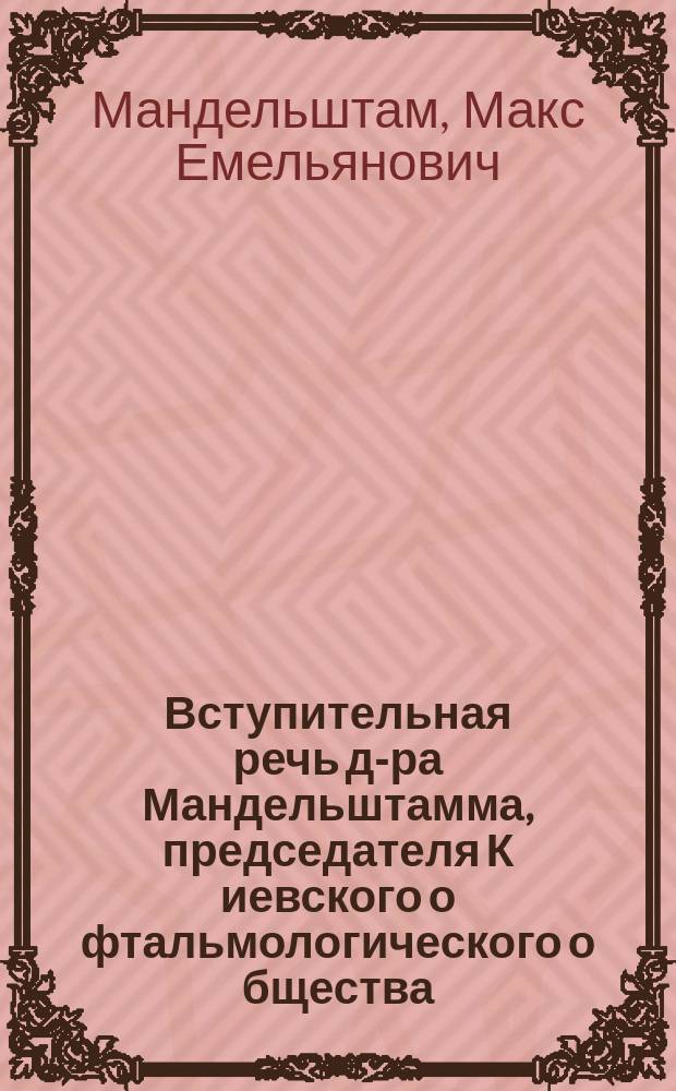 Вступительная речь д-ра Мандельштамма, председателя К[иевского] о[фтальмологического] о[бщества] : Прил. к Протоколу 1 заседания