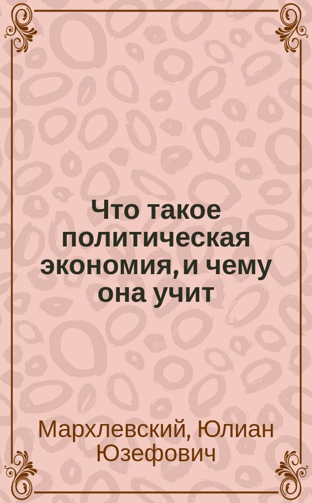 ... Что такое политическая экономия, и чему она учит : Пер. с польск