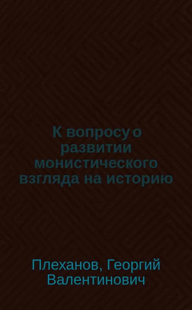 ... К вопросу о развитии монистического взгляда на историю : Ответ г.г. Михайловскому, Карееву и К°