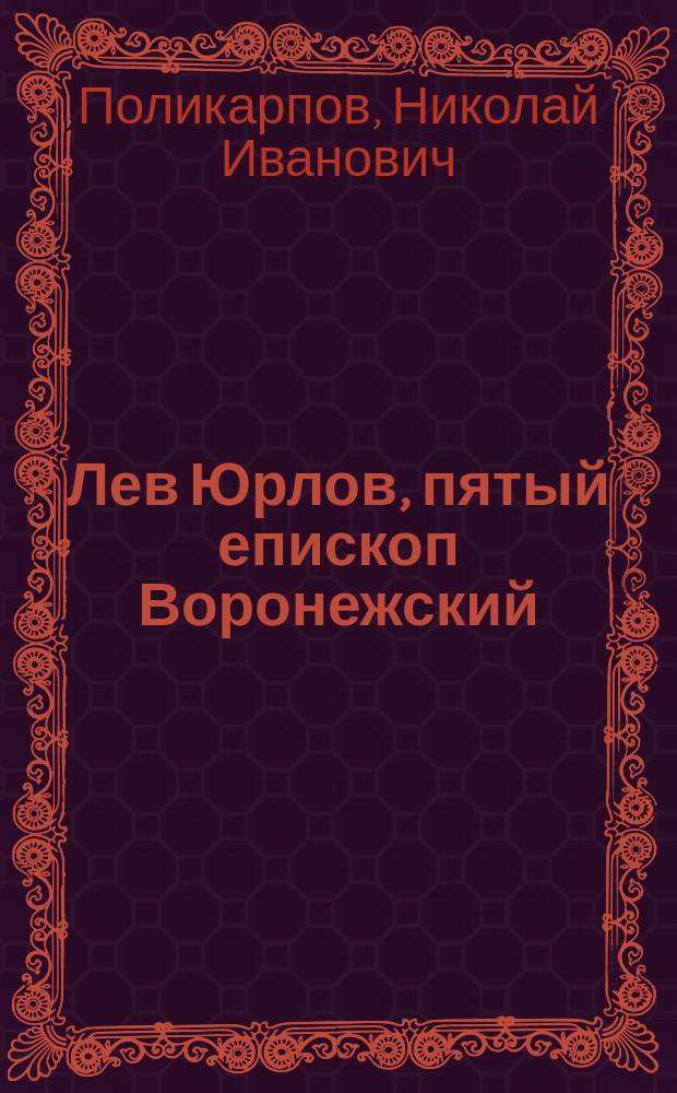 Лев Юрлов, пятый епископ Воронежский (1727-1730 гг.) : Биограф. очерк Н.И. Поликарпова