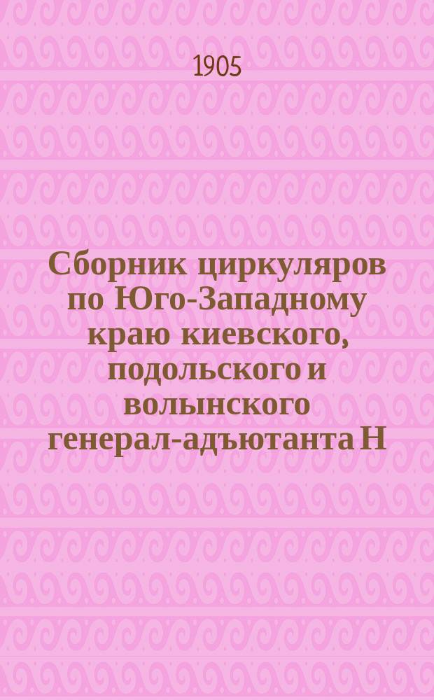 Сборник циркуляров по Юго-Западному краю киевского, подольского и волынского генерал-адъютанта Н.В. Клейгельса : С февр. 1904 г. по февр. 1905 г