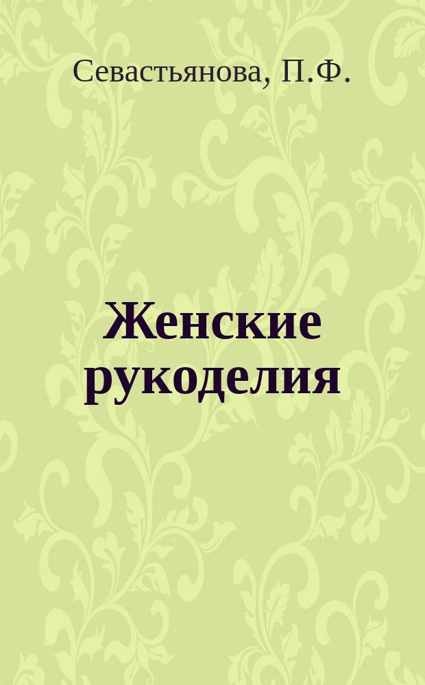 Женские рукоделия : Практ. руководство по вязанию, вышиванию, штопанию и проч. жен. рукоделиям