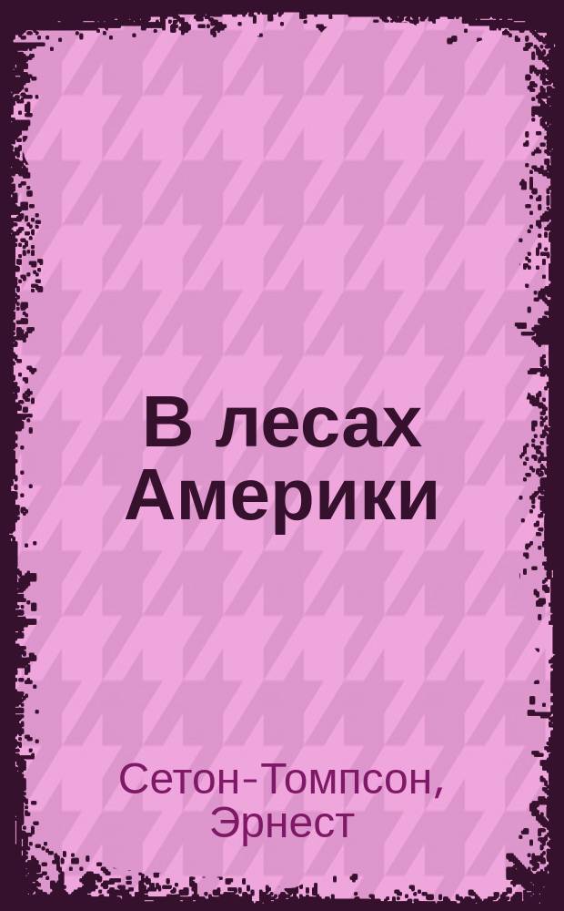 В лесах Америки : Рассказы Эрнеста Томпсона-Ситона и Стюарта Эдуарда Уайта