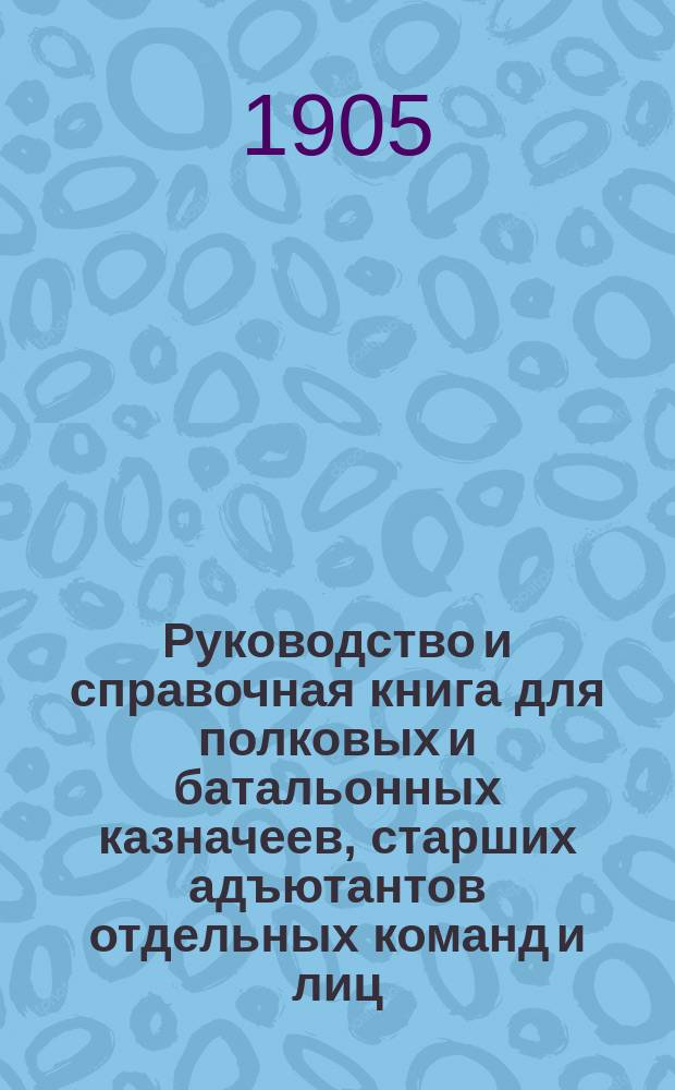 Руководство и справочная книга для полковых и батальонных казначеев, старших адъютантов отдельных команд и лиц, несущих с ними одинаковые обязанности