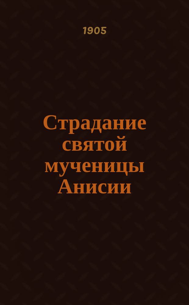 Страдание святой мученицы Анисии : Изложено на рус. яз. по руководству Четьих-Миней св. Димитрия Ростовского, с объясн. примеч. : С изображением мученицы