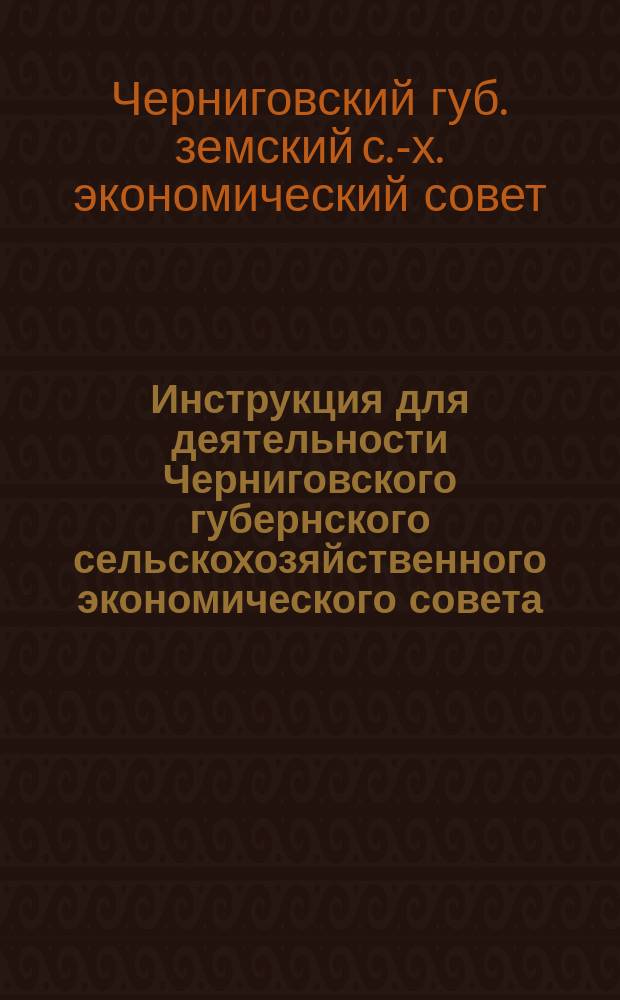 Инструкция [для деятельности] Черниговского губернского сельскохозяйственного экономического совета, утвержденная Черниговским губернским земским собранием