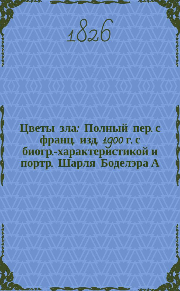 Цветы зла : Полный пер. с франц. изд. 1900 г. с биогр.-характеристикой [и портр.] Шарля Боделэра А.А. Панова. Т. [1]-2. [Т. 1] : [Ш. Боделэр ; Жизнь ; Предисловие ; Сплин и идеал]