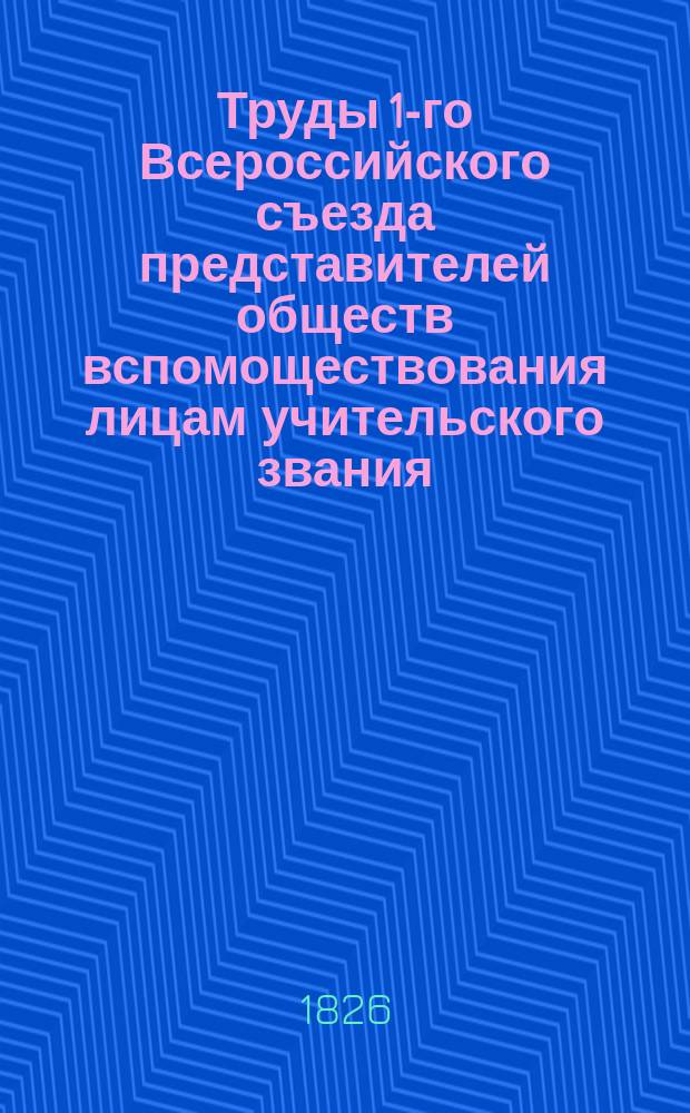 Труды 1-го Всероссийского съезда представителей обществ вспомоществования лицам учительского звания, бывшего в Москве на рождественских каникулах в 1902/3 г. Т. 1