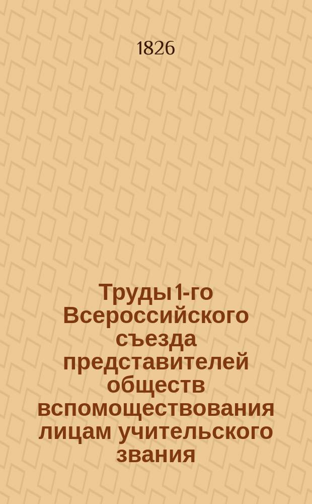 Труды 1-го Всероссийского съезда представителей обществ вспомоществования лицам учительского звания, бывшего в Москве на рождественских каникулах в 1902/3 г. Т. 2
