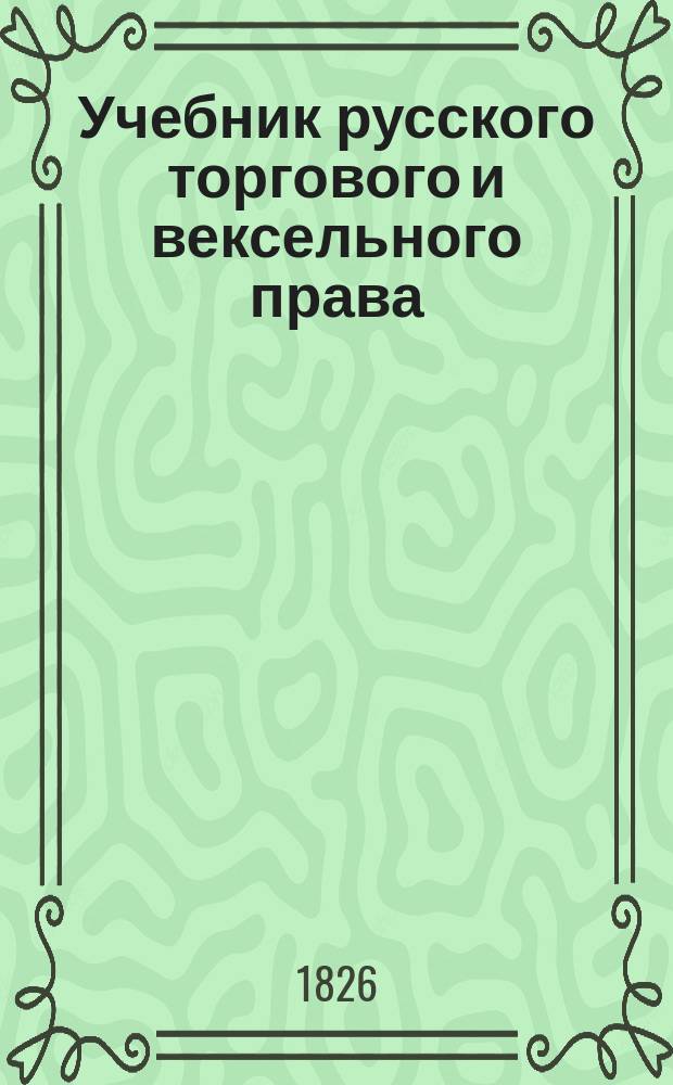 Учебник русского торгового и вексельного права : Для коммерч. уч-щ, торг. шк. и примен. к унив. требованиям. Вып. 1-2. Вып. 1 : Часть общая и учение о субъектах и объектах торговых действий