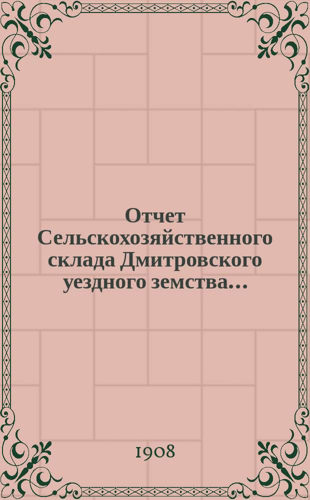Отчет Сельскохозяйственного склада Дмитровского уездного земства.. : С прил. вед. о состоянии долгов. за 1907