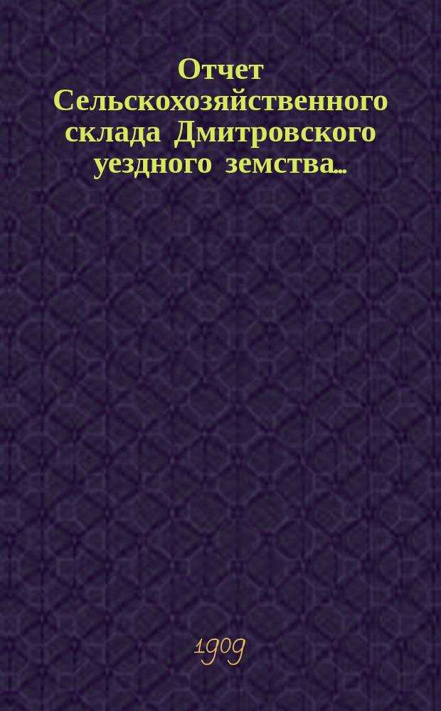 Отчет Сельскохозяйственного склада Дмитровского уездного земства.. : С прил. вед. о состоянии долгов. за 1908