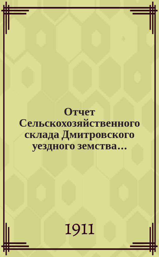 Отчет Сельскохозяйственного склада Дмитровского уездного земства.. : С прил. вед. о состоянии долгов. за 1910