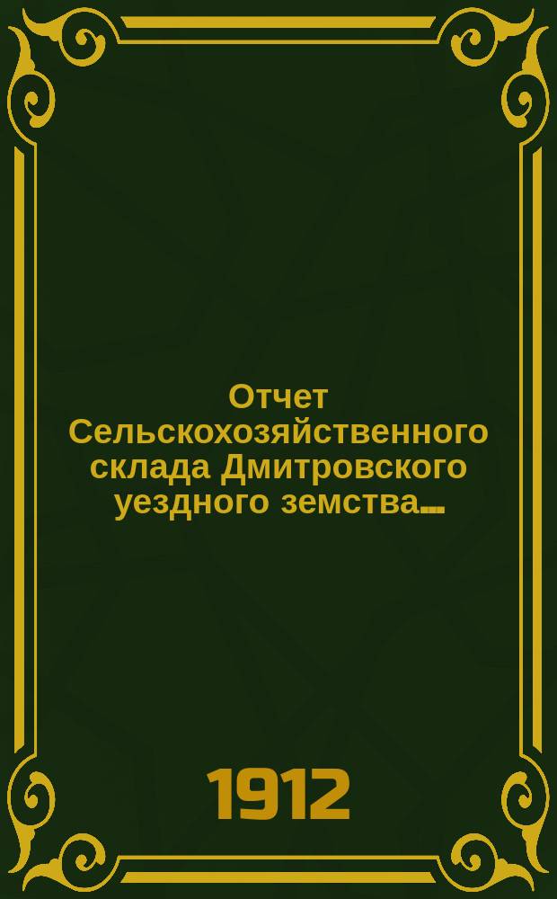 Отчет Сельскохозяйственного склада Дмитровского уездного земства.. : С прил. вед. о состоянии долгов. за 1911
