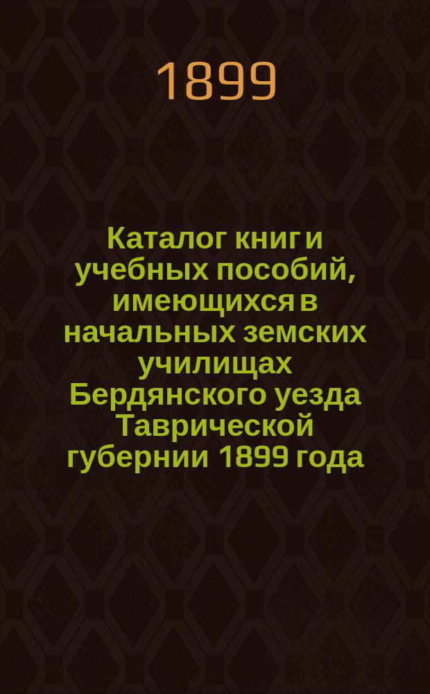 Каталог книг и учебных пособий, имеющихся в начальных земских училищах Бердянского уезда Таврической губернии 1899 года