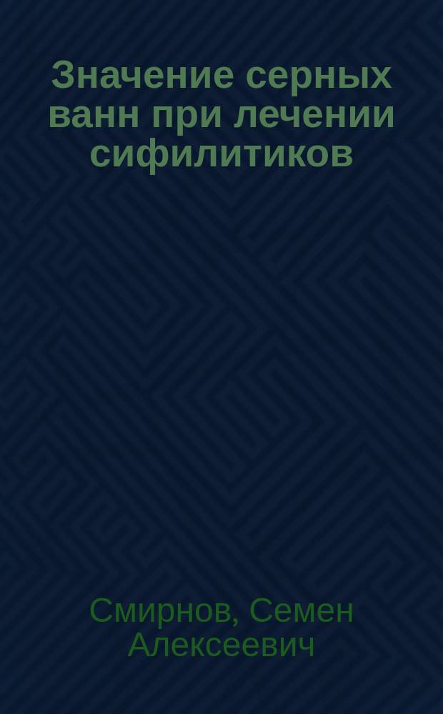Значение серных ванн при лечении сифилитиков : Сообщ. 15 дек. 1898 г. в 1 Всерос. бальнеол. съезде
