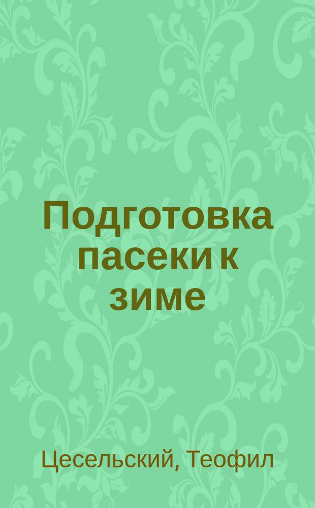 Подготовка пасеки к зиме : Статьи, помещенные в "Прогрессивном бортнике", входящие во 2 практ. часть "Пчеловодства" проф. Цесельского