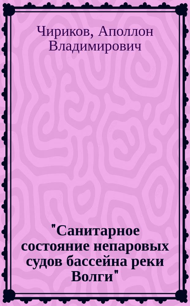 "Санитарное состояние непаровых судов бассейна реки Волги" : Докл. III Отд-нию Р. о-ва охранения нар. здравия 16 нояб. 1901 г