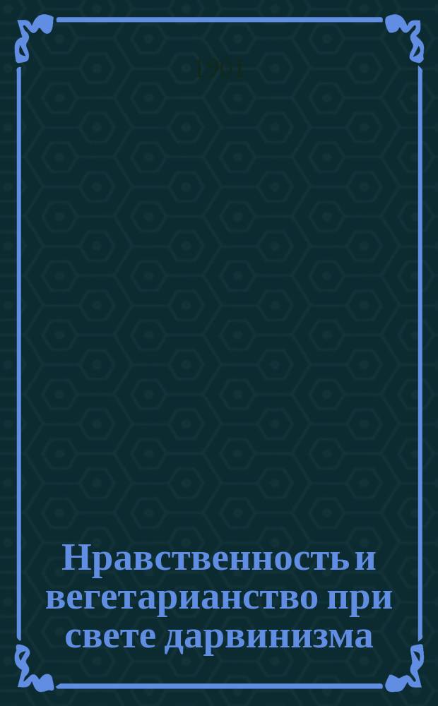 Нравственность и вегетарианство при свете дарвинизма : Вопр. лич. и обществ. нравственности в психо-физиол. освещении