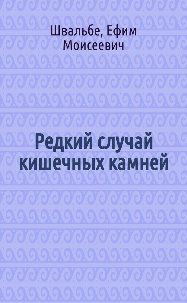 Редкий случай кишечных камней : Сообщ. в заседании Моск. терапевт. о-ва 13 дек. 1900 г