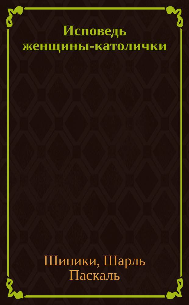 Исповедь женщины-католички : Полн. пер. : (Написана авт. специально для матерей, пекущихся о благе своих дочерей)