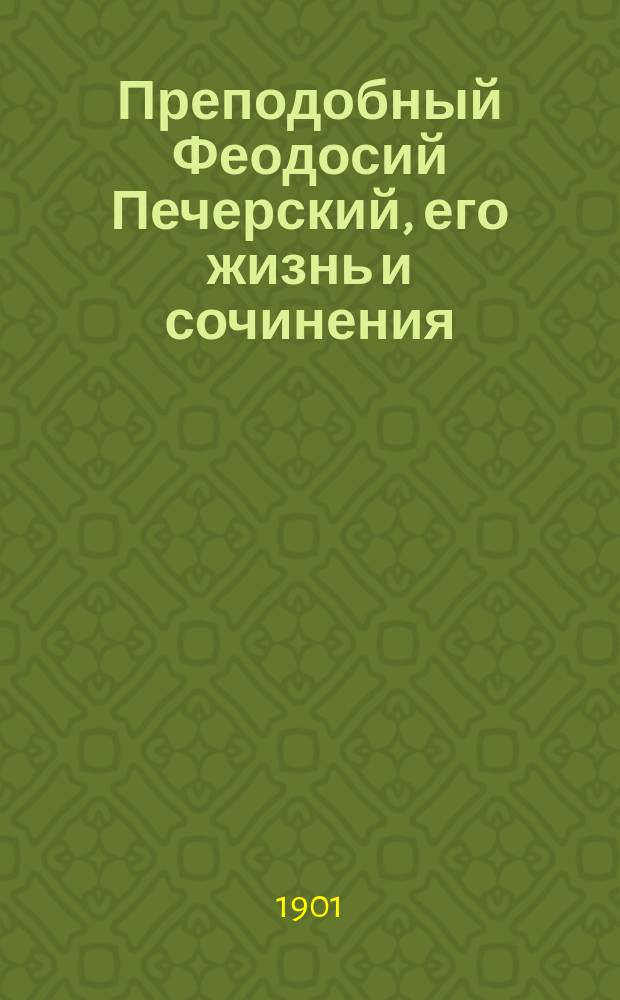 Преподобный Феодосий Печерский, его жизнь и сочинения : (С прил. текстов поучений по новым данным) : Ист.-лит. очерк В.А. Чаговца