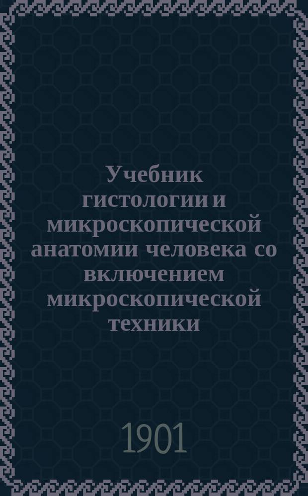 Учебник гистологии и микроскопической анатомии человека со включением микроскопической техники : С 342 рис. в тексте (из которых 41 прибавлено к рус. изд.), с указателем по новой анатомич. номенклатуре и с прил. изм. в тексте сообразно с 9-м нем. изд