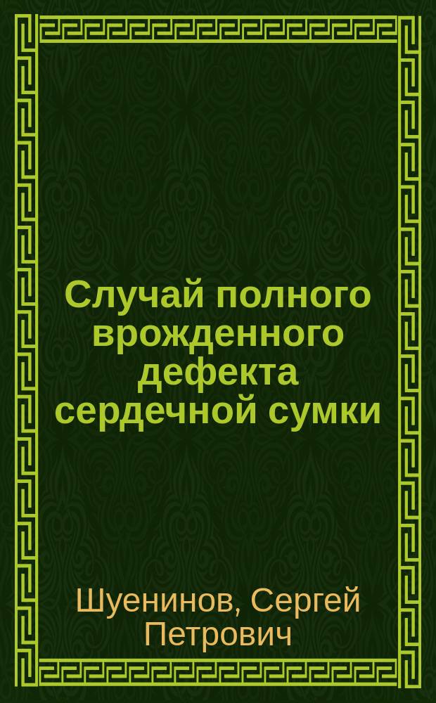 Случай полного врожденного дефекта сердечной сумки : Сообщ. в заседании врачей Мариин. больницы для бедных 28 апр. 1901 г