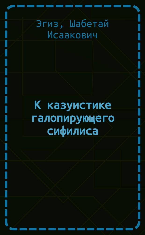 К казуистике галопирующего сифилиса : Долож. в заседании Киев. сифилидол. и дерматол. о-ва 11 окт. 1900 г