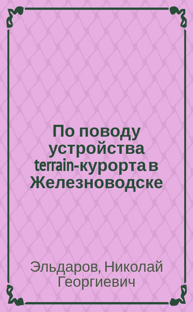 По поводу устройства terrain-курорта в Железноводске : Чит. в заседании Рус. бальнеол. о-ва в Пятигорске 22 авг. 1901 г
