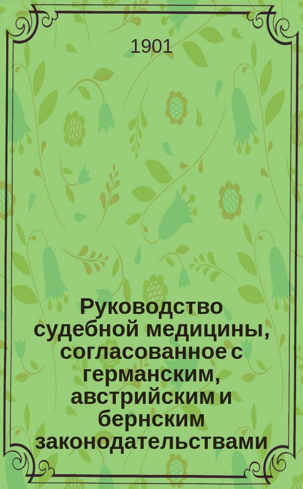 Руководство судебной медицины, согласованное с германским, австрийским и бернским законодательствами : (Lehrbuch der gerichtlichen Medizin mit Berücksichrigung der deutschen, oesterreichischen und bernischen Gesetzgebungen von Dr. Carl Emmert o. ö. Professor der Staatsmedizin an der Universität Bern. Leipzig 1900)