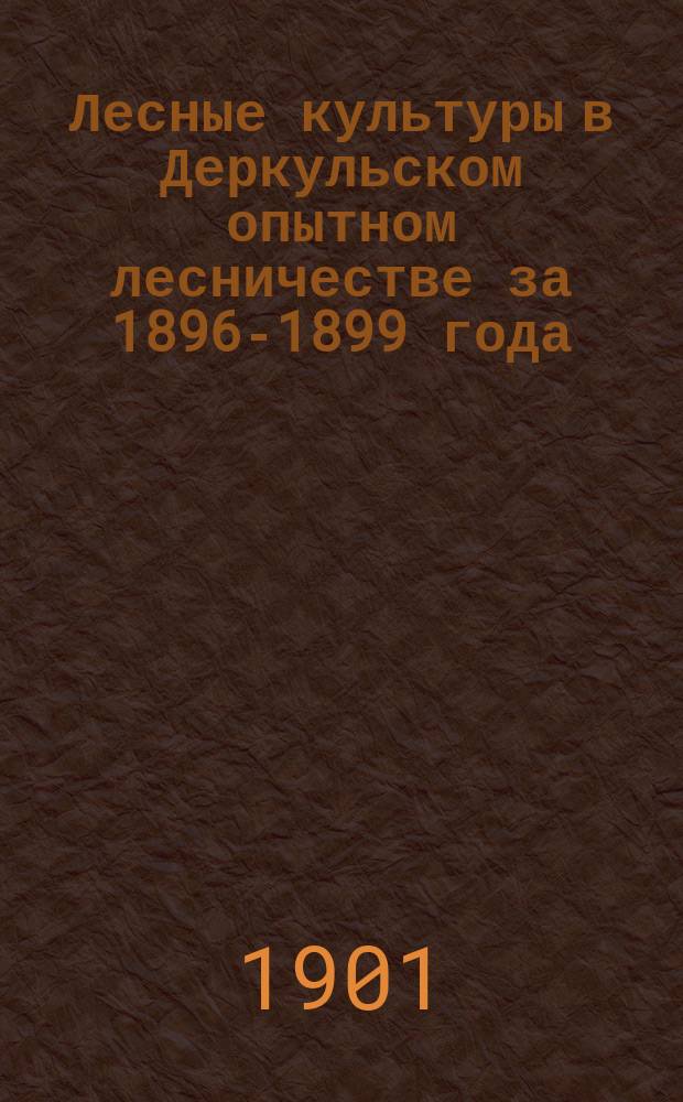 Лесные культуры в Деркульском опытном лесничестве за 1896-1899 года