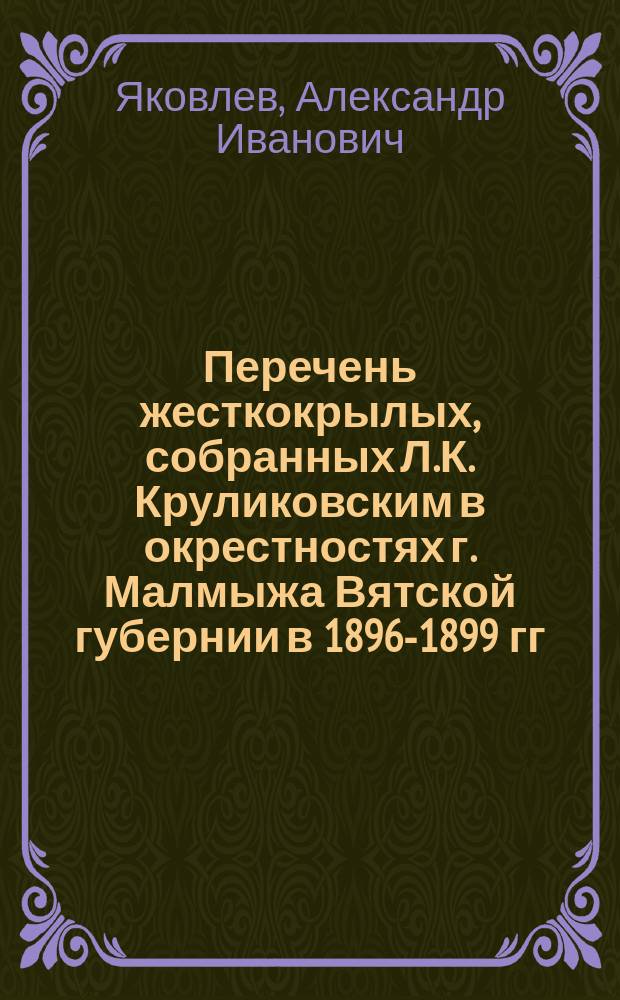 Перечень жесткокрылых, собранных Л.К. Круликовским в окрестностях г. Малмыжа Вятской губернии в 1896-1899 гг. и ранее