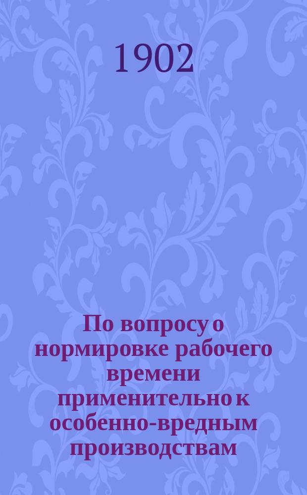 По вопросу о нормировке рабочего времени применительно к особенно-вредным производствам : Докл. 9 Съезду рус. естествоиспытателей и врачей, чит. на соед. заседании отд. гигиены и науч. медицины 26 дек. 1901 г.