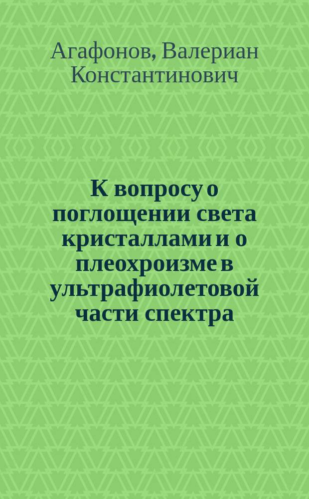 К вопросу о поглощении света кристаллами и о плеохроизме в ультрафиолетовой части спектра : Исслед. В.К. Агафонова