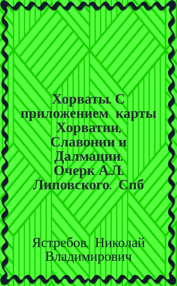 Хорваты. С приложением карты Хорватии, Славонии и Далмации. Очерк А.Л. Липовского. Спб., 1900. II + 158. Изд. С.-Петербургского славянского благотворительного общества : Рец