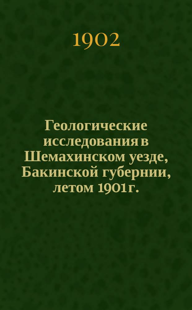 ...Геологические исследования в Шемахинском уезде, Бакинской губернии, летом 1901 г.