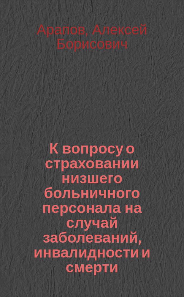 К вопросу о страховании низшего больничного персонала на случай заболеваний, инвалидности и смерти : Сообщено в заседании О-ва больн. врачей 24 мая 1902 г