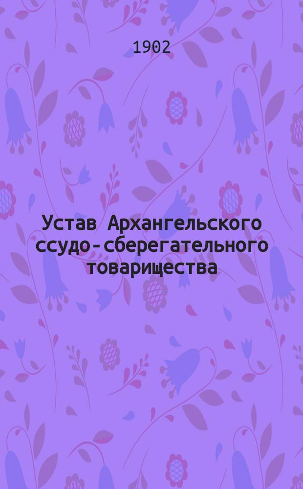 Устав Архангельского ссудо-сберегательного товарищества : Утв. 9 окт. 1902 г