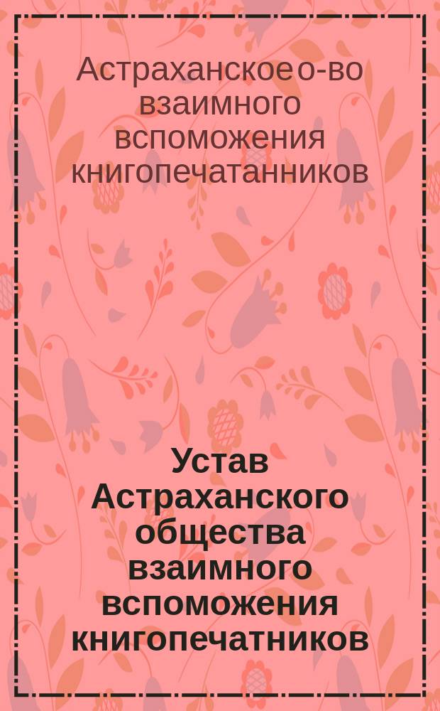 Устав Астраханского общества взаимного вспоможения книгопечатников : Утв. 10/X 1901 г