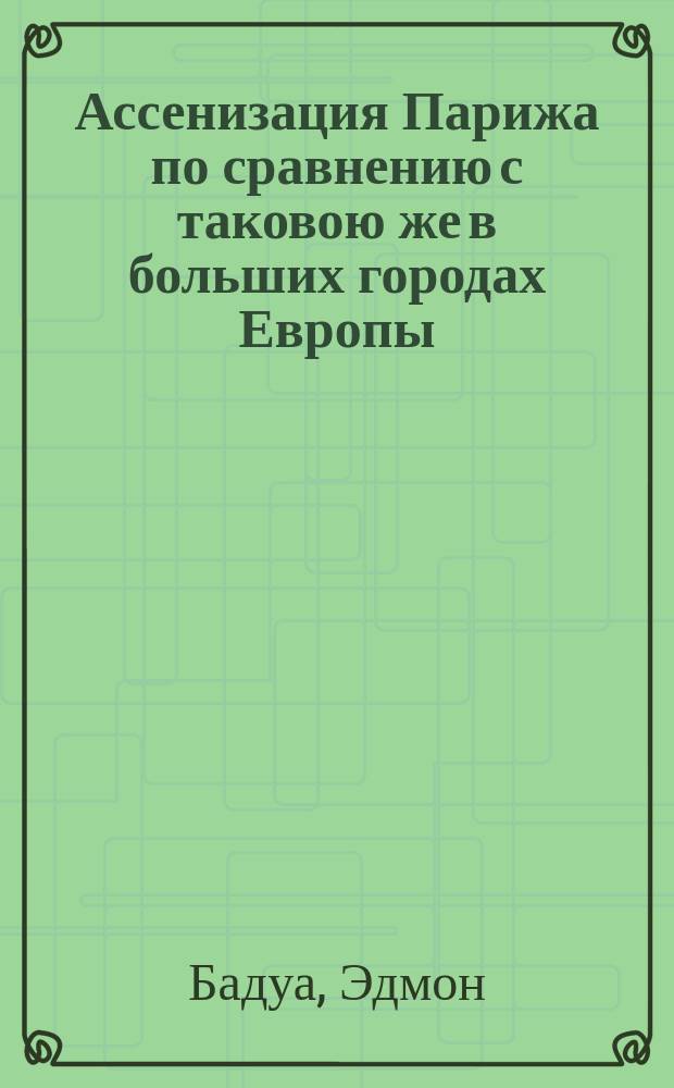 Ассенизация Парижа по сравнению с таковою же в больших городах Европы: Берлине, Амстердаме, Гааге, Брюсселе и Лондоне : Напеч. в "La Chambrè des propriétaores" (Бюлл. Палаты синдиката недвижимых имуществ г. Парижа) и в докладах, представленных 3-му Годовому конгрессу владельцев недвижимой собственности во Франции, бывшему в Париже в 1897 г.