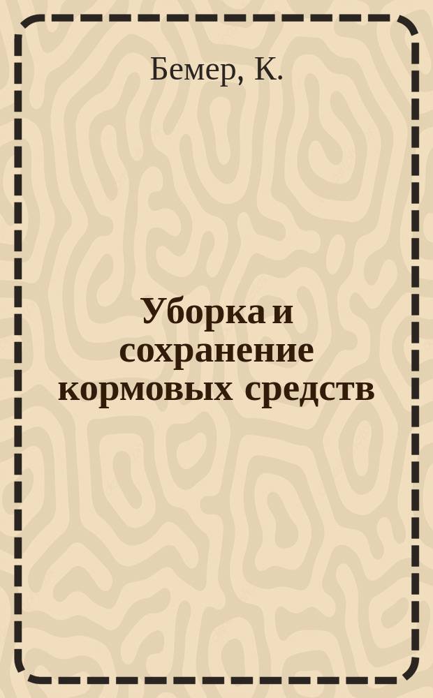 Уборка и сохранение кормовых средств : Научно-практич. руководство для сельск. хозяев д-ра К. Бемера
