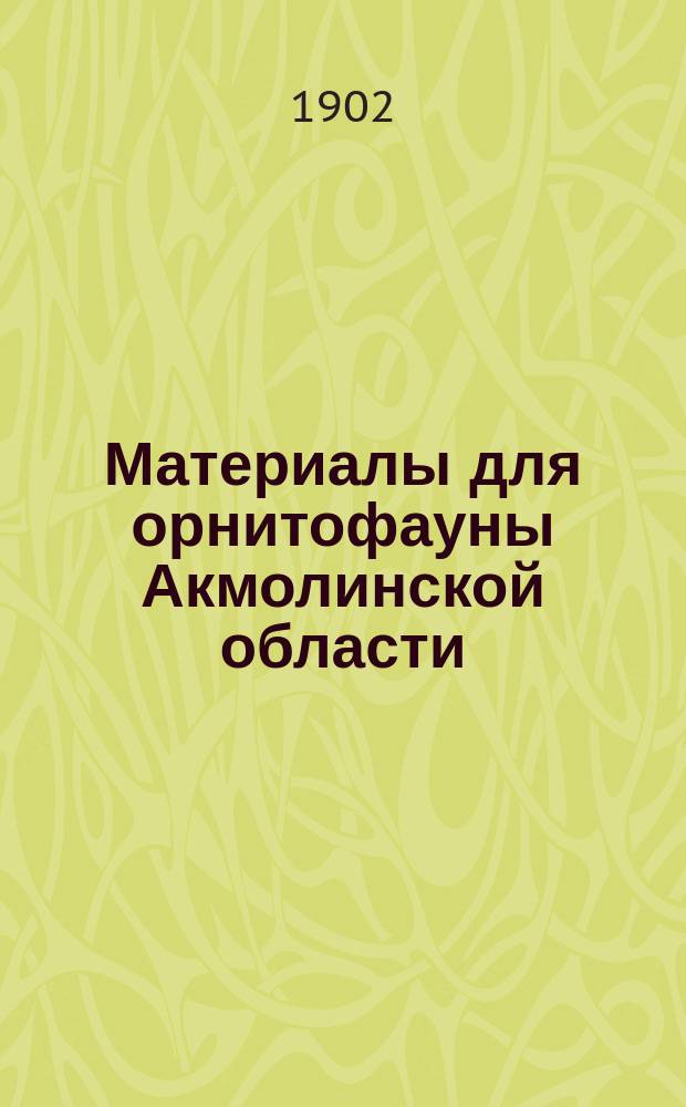 ... Материалы для орнитофауны Акмолинской области : Представлено 20 окт. 1901 г.