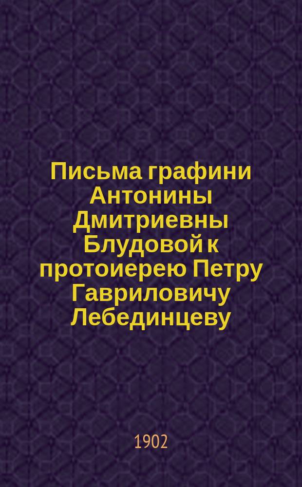 Письма графини Антонины Дмитриевны Блудовой к протоиерею Петру Гавриловичу Лебединцеву